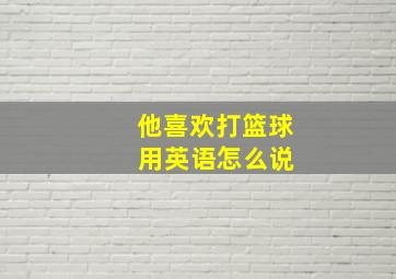 他喜欢打篮球 用英语怎么说